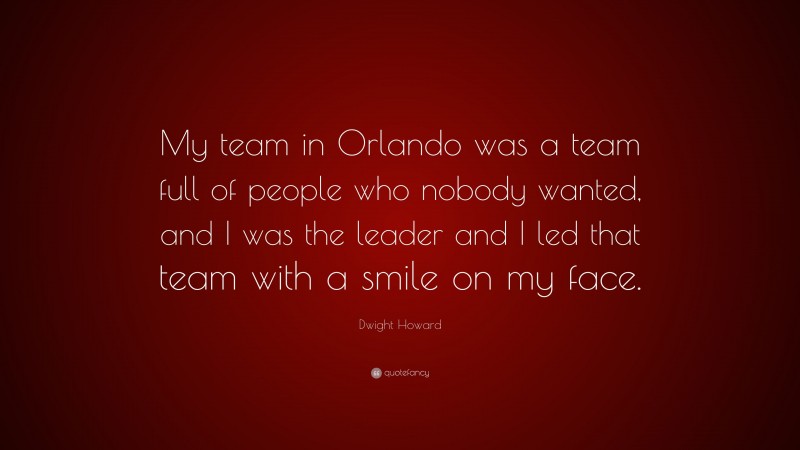 Dwight Howard Quote: “My team in Orlando was a team full of people who nobody wanted, and I was the leader and I led that team with a smile on my face.”