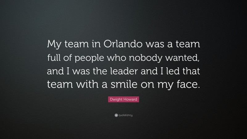 Dwight Howard Quote: “My team in Orlando was a team full of people who nobody wanted, and I was the leader and I led that team with a smile on my face.”