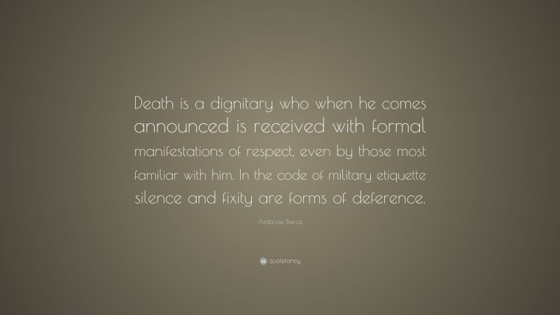 Ambrose Bierce Quote: “Death is a dignitary who when he comes announced is received with formal manifestations of respect, even by those most familiar with him. In the code of military etiquette silence and fixity are forms of deference.”