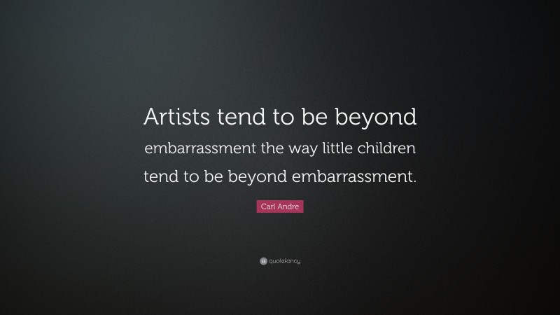Carl Andre Quote: “Artists tend to be beyond embarrassment the way little children tend to be beyond embarrassment.”