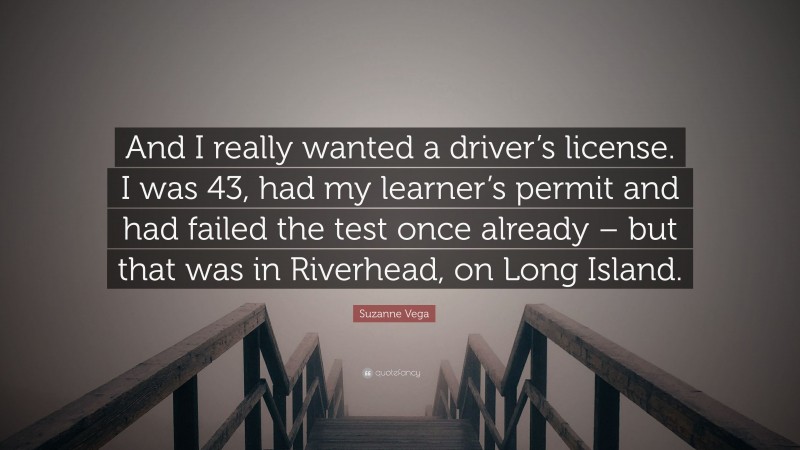 Suzanne Vega Quote: “And I really wanted a driver’s license. I was 43, had my learner’s permit and had failed the test once already – but that was in Riverhead, on Long Island.”