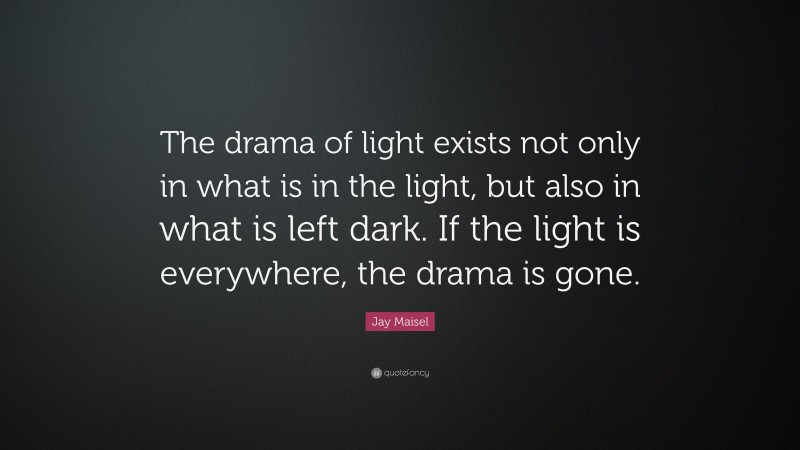 Jay Maisel Quote: “The drama of light exists not only in what is in the light, but also in what is left dark. If the light is everywhere, the drama is gone.”