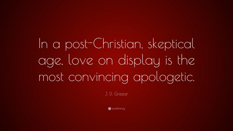 J. D. Greear Quote: “In a post-Christian, skeptical age, love on display is the most convincing apologetic.”