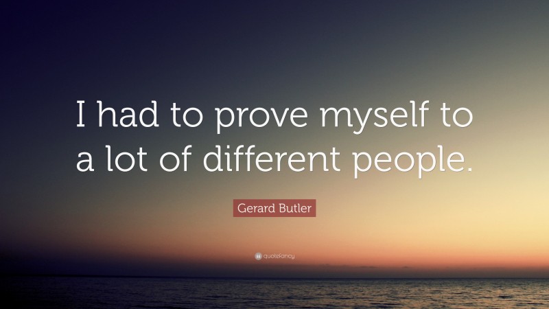 Gerard Butler Quote: “I had to prove myself to a lot of different people.”