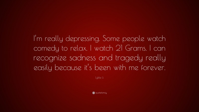 Lykke Li Quote: “I’m really depressing. Some people watch comedy to relax. I watch 21 Grams. I can recognize sadness and tragedy really easily because it’s been with me forever.”