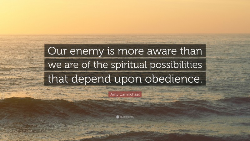 Amy Carmichael Quote: “Our enemy is more aware than we are of the spiritual possibilities that depend upon obedience.”