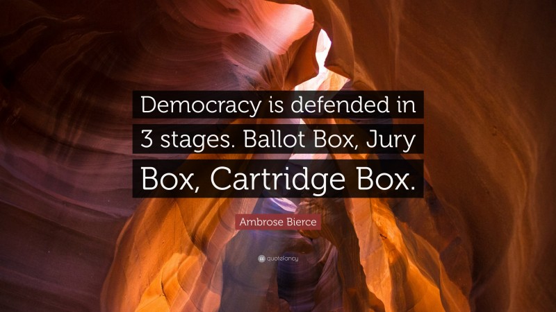 Ambrose Bierce Quote: “Democracy is defended in 3 stages. Ballot Box, Jury Box, Cartridge Box.”