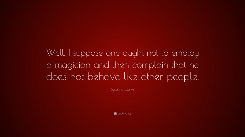 Susanna Clarke Quote: “Well, I suppose one ought not to employ a magician and then complain that he does not behave like other people.”