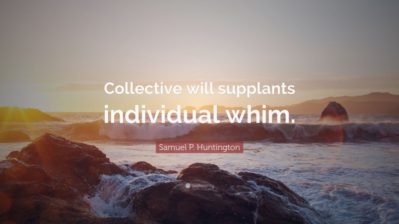 Samuel P. Huntington Quote: “Collective will supplants individual whim.”