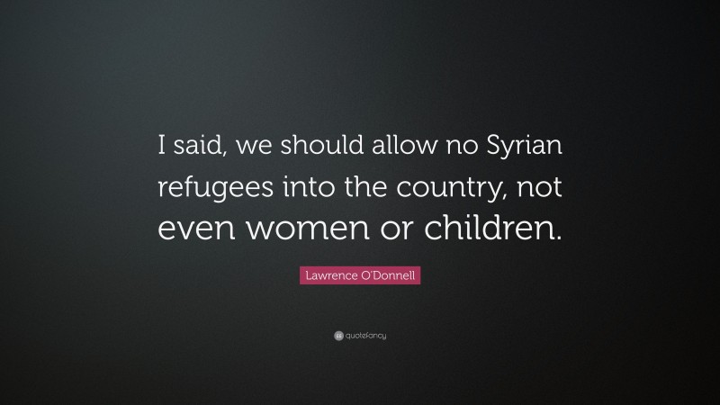 Lawrence O'Donnell Quote: “I said, we should allow no Syrian refugees into the country, not even women or children.”