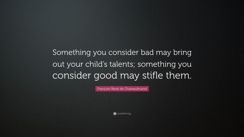 François-René de Chateaubriand Quote: “Something you consider bad may bring out your child’s talents; something you consider good may stifle them.”