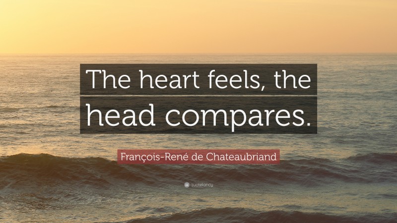François-René de Chateaubriand Quote: “The heart feels, the head compares.”