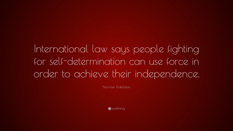 Norman Finkelstein Quote: “International law says people fighting for self-determination can use force in order to achieve their independence.”