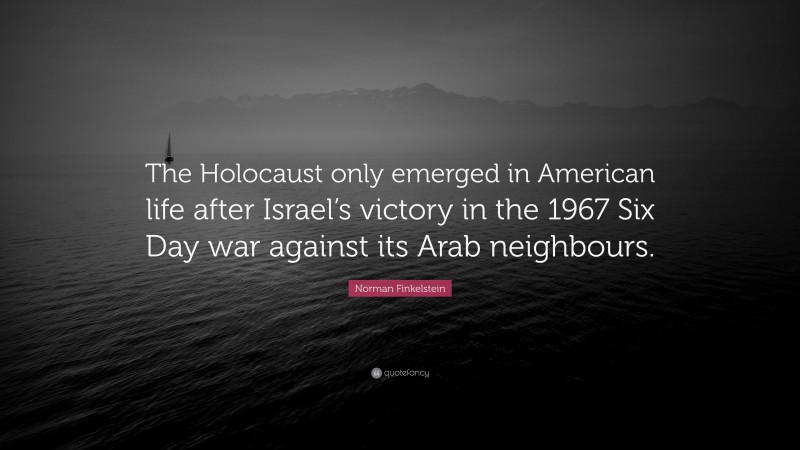 Norman Finkelstein Quote: “The Holocaust only emerged in American life after Israel’s victory in the 1967 Six Day war against its Arab neighbours.”