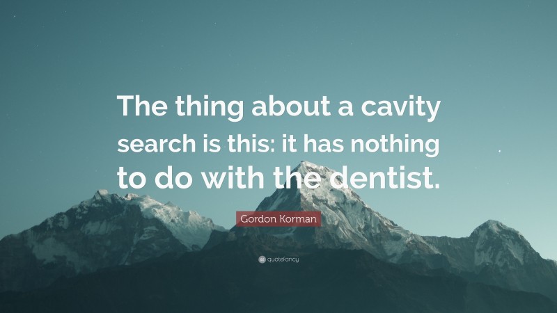 Gordon Korman Quote: “The thing about a cavity search is this: it has nothing to do with the dentist.”