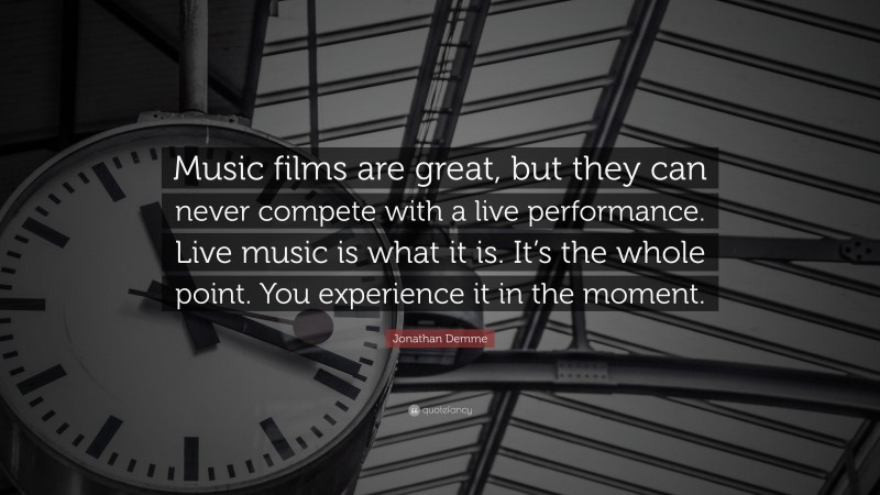 Jonathan Demme Quote: “Music films are great, but they can never compete with a live performance. Live music is what it is. It’s the whole point. You experience it in the moment.”