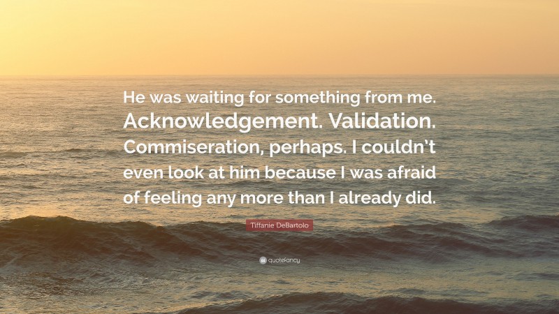 Tiffanie DeBartolo Quote: “He was waiting for something from me. Acknowledgement. Validation. Commiseration, perhaps. I couldn’t even look at him because I was afraid of feeling any more than I already did.”