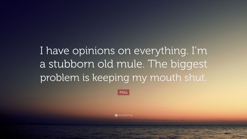 Mika Quote: “I have opinions on everything. I’m a stubborn old mule. The biggest problem is keeping my mouth shut.”