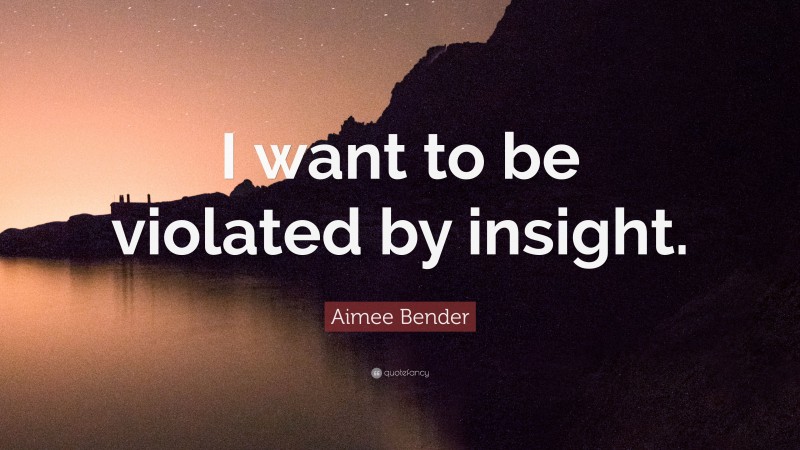 Aimee Bender Quote: “I want to be violated by insight.”