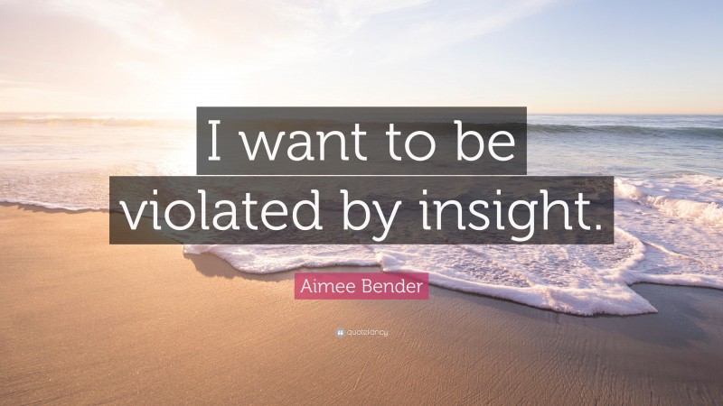 Aimee Bender Quote: “I want to be violated by insight.”