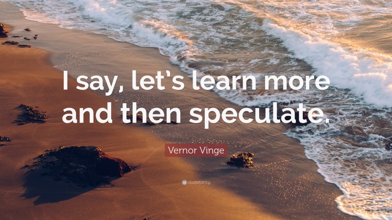 Vernor Vinge Quote: “I say, let’s learn more and then speculate.”