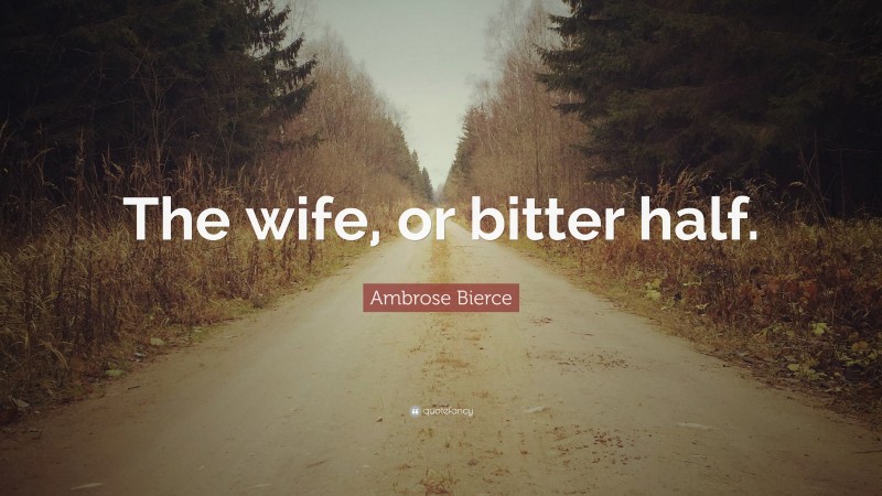 Ambrose Bierce Quote: “The wife, or bitter half.”