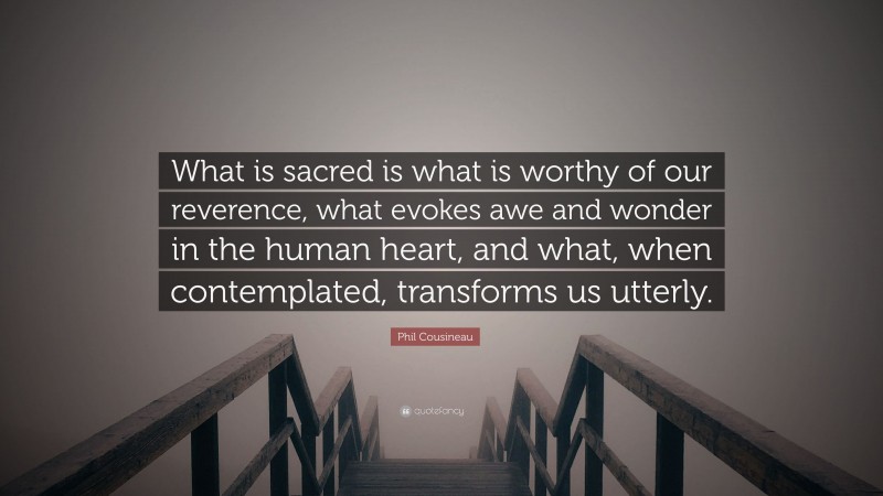Phil Cousineau Quote: “What is sacred is what is worthy of our reverence, what evokes awe and wonder in the human heart, and what, when contemplated, transforms us utterly.”
