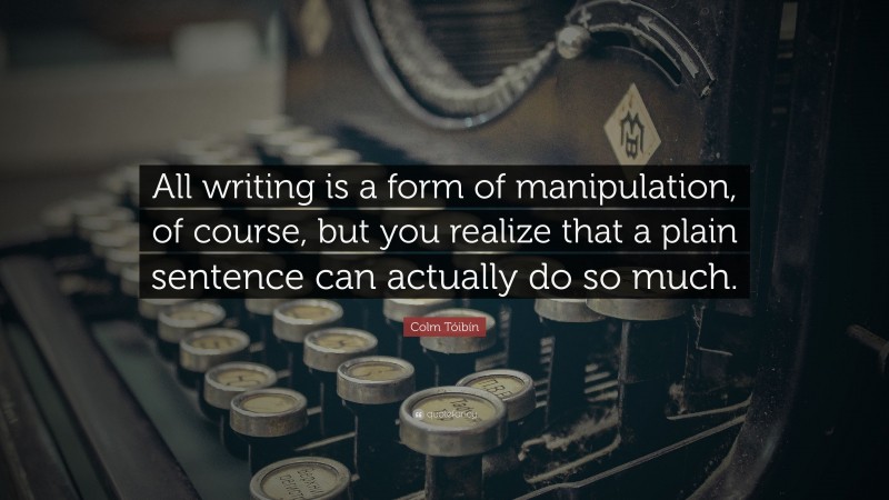 Colm Tóibín Quote: “All writing is a form of manipulation, of course, but you realize that a plain sentence can actually do so much.”