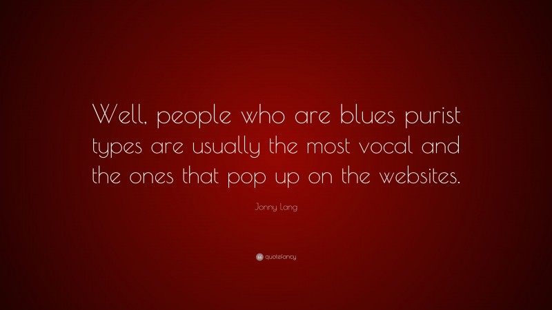 Jonny Lang Quote: “Well, people who are blues purist types are usually the most vocal and the ones that pop up on the websites.”