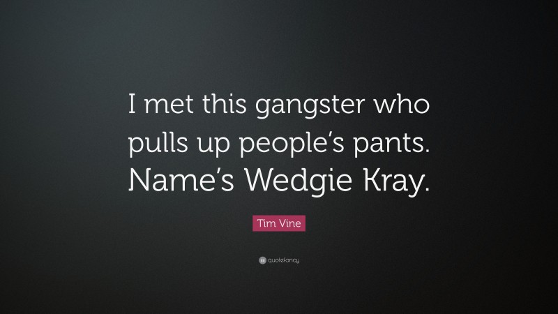 Tim Vine Quote: “I met this gangster who pulls up people’s pants. Name’s Wedgie Kray.”
