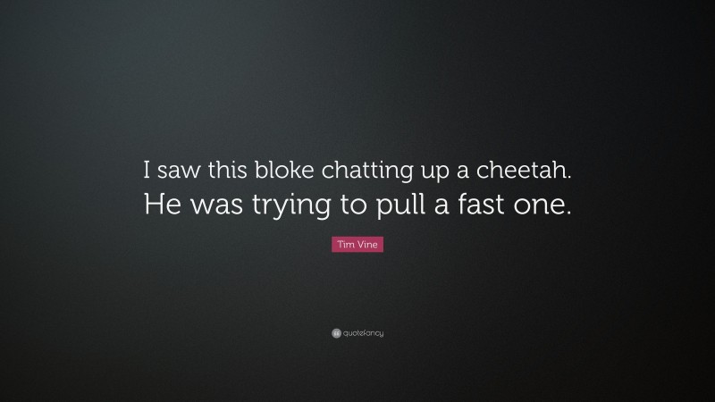Tim Vine Quote: “I saw this bloke chatting up a cheetah. He was trying to pull a fast one.”
