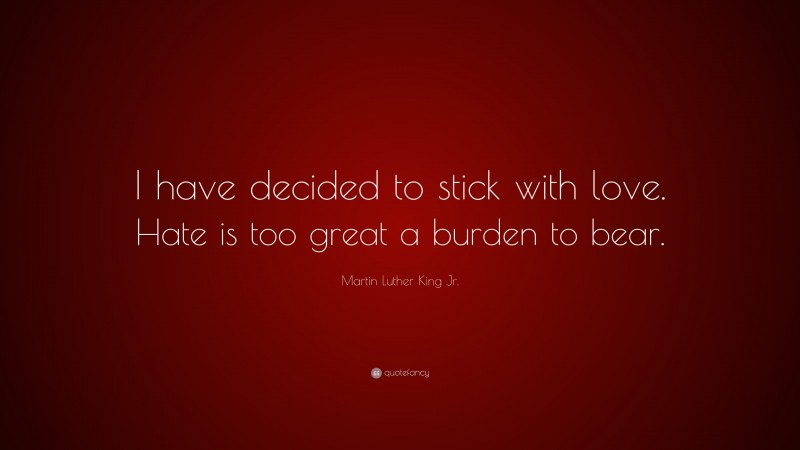 Martin Luther King Jr. Quote: “I have decided to stick with love. Hate is too great a burden to bear.”