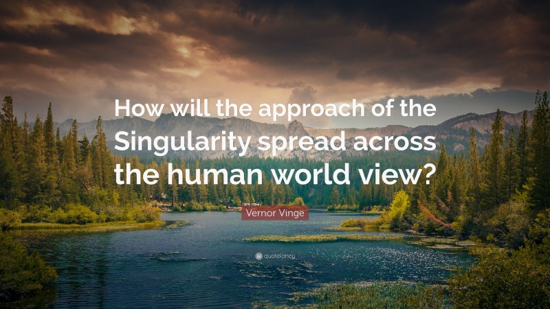 Vernor Vinge Quote: “How will the approach of the Singularity spread across the human world view?”