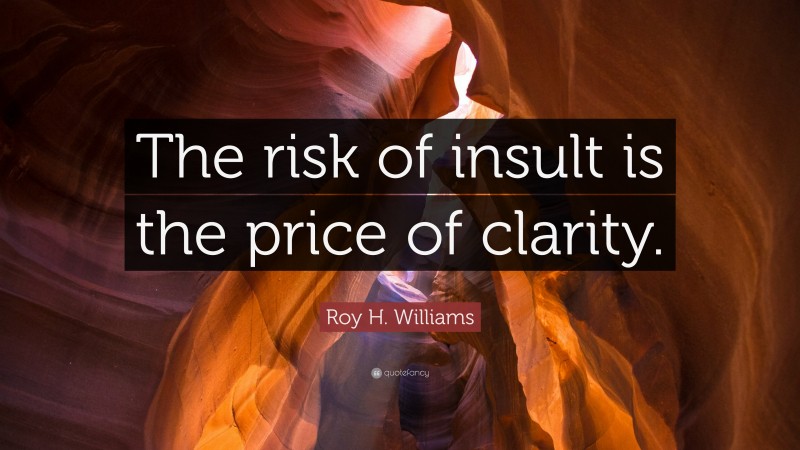 Roy H. Williams Quote: “The risk of insult is the price of clarity.”
