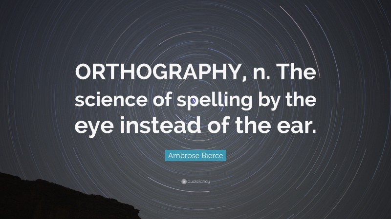 Ambrose Bierce Quote: “ORTHOGRAPHY, n. The science of spelling by the eye instead of the ear.”