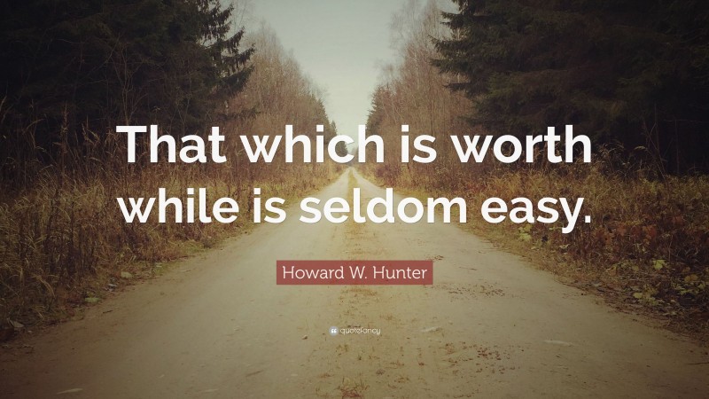 Howard W. Hunter Quote: “That which is worth while is seldom easy.”