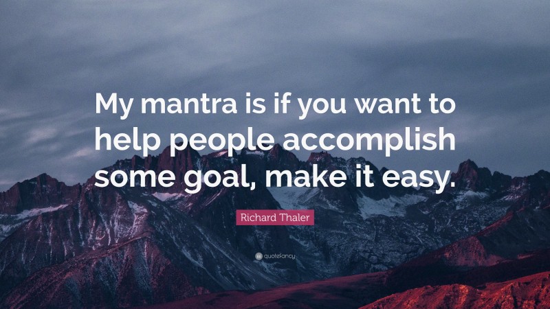 Richard Thaler Quote: “My mantra is if you want to help people accomplish some goal, make it easy.”