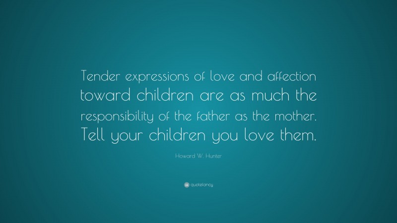Howard W. Hunter Quote: “Tender expressions of love and affection toward children are as much the responsibility of the father as the mother. Tell your children you love them.”