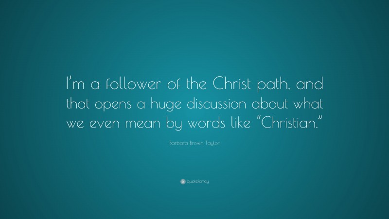 Barbara Brown Taylor Quote: “I’m a follower of the Christ path, and that opens a huge discussion about what we even mean by words like “Christian.””