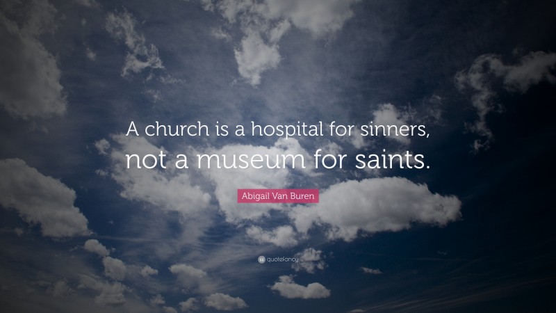 Abigail Van Buren Quote: “A church is a hospital for sinners, not a museum for saints.”