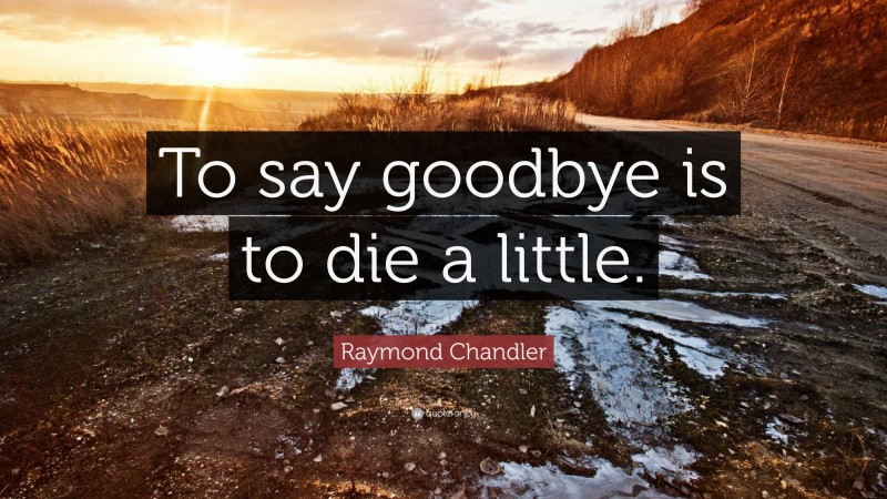Raymond Chandler Quote: “To say goodbye is to die a little.”