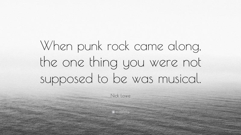 Nick Lowe Quote: “When punk rock came along, the one thing you were not supposed to be was musical.”