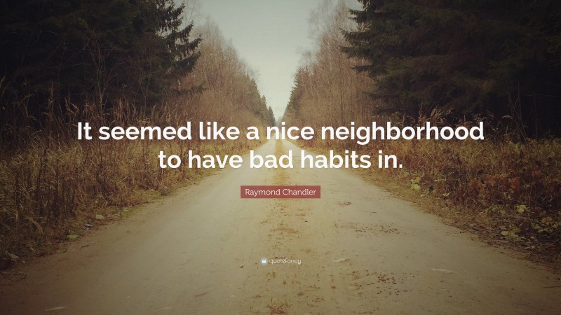 Raymond Chandler Quote: “It seemed like a nice neighborhood to have bad habits in.”