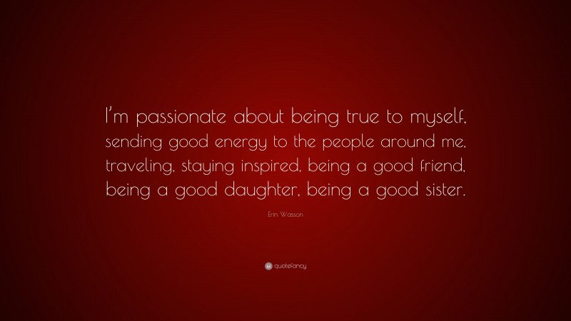 Erin Wasson Quote: “I’m passionate about being true to myself, sending good energy to the people around me, traveling, staying inspired, being a good friend, being a good daughter, being a good sister.”