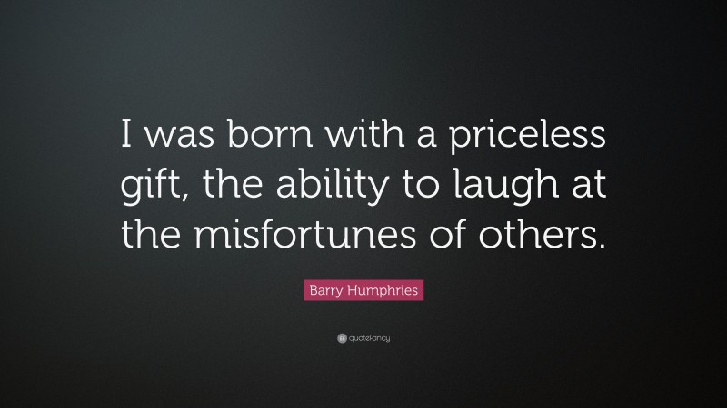 Barry Humphries Quote: “I was born with a priceless gift, the ability to laugh at the misfortunes of others.”