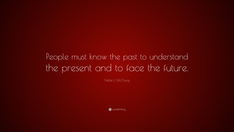 Nellie L. McClung Quote: “People must know the past to understand the present and to face the future.”