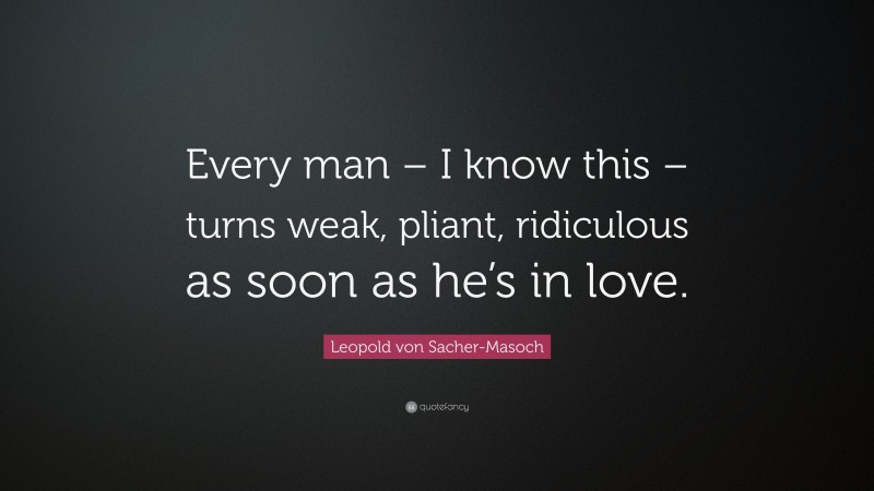 Leopold von Sacher-Masoch Quote: “Every man – I know this – turns weak, pliant, ridiculous as soon as he’s in love.”