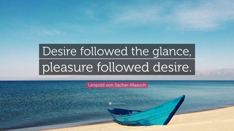Leopold von Sacher-Masoch Quote: “Desire followed the glance, pleasure followed desire.”