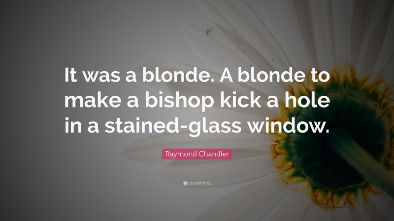 Raymond Chandler Quote: “It was a blonde. A blonde to make a bishop kick a hole in a stained-glass window.”