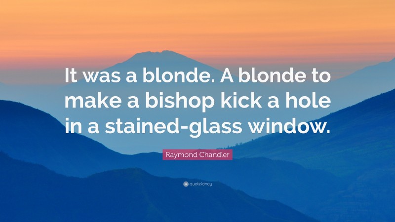Raymond Chandler Quote: “It was a blonde. A blonde to make a bishop kick a hole in a stained-glass window.”